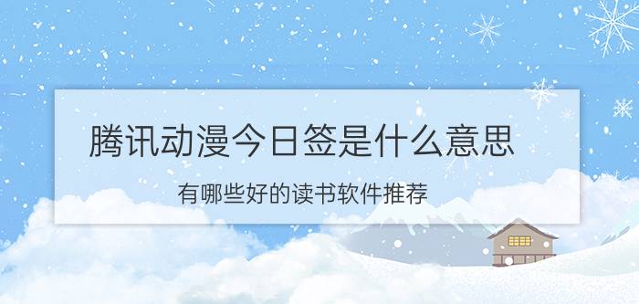 腾讯动漫今日签是什么意思 有哪些好的读书软件推荐？